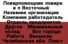 Поварпомощник повара в п.Восточный › Название организации ­ Компания-работодатель › Отрасль предприятия ­ Другое › Минимальный оклад ­ 1 - Все города Работа » Вакансии   . Челябинская обл.,Пласт г.